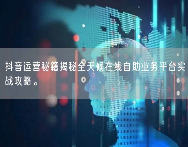 抖音运营秘籍揭秘全天候在线自助业务平台实战攻略。