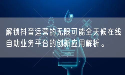 解锁抖音运营的无限可能全天候在线自助业务平台的创新应用解析。