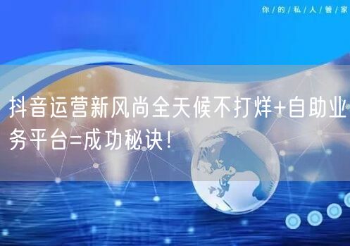 抖音运营新风尚全天候不打烊+自助业务平台=成功秘诀！