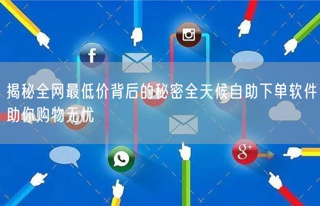揭秘全网最低价背后的秘密全天候自助下单软件助你购物无忧