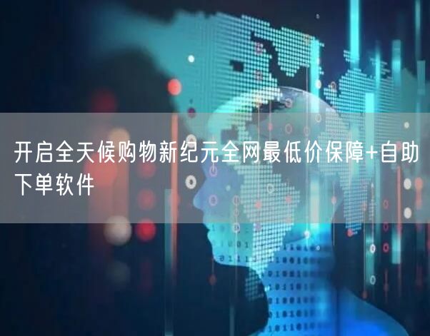 开启全天候购物新纪元全网最低价保障+自助下单软件