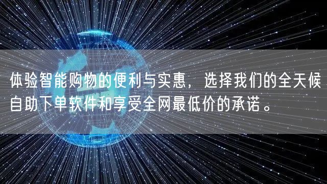 体验智能购物的便利与实惠，选择我们的全天候自助下单软件和享受全网最低价的承诺。