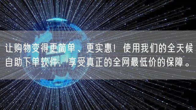 让购物变得更简单、更实惠！使用我们的全天候自助下单软件，享受真正的全网最低价的保