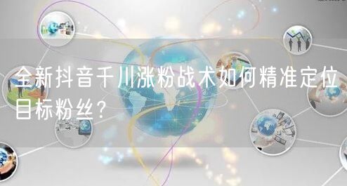 全新抖音千川涨粉战术如何精准定位目标粉丝？