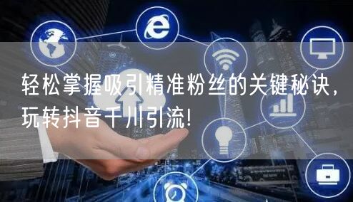 轻松掌握吸引精准粉丝的关键秘诀，玩转抖音千川引流!