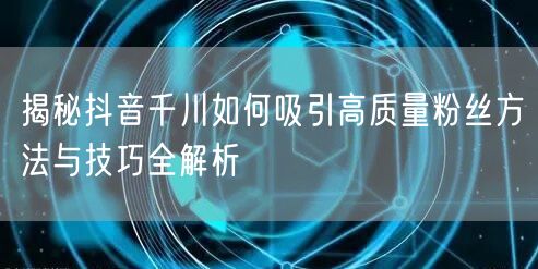 揭秘抖音千川如何吸引高质量粉丝方法与技巧全解析
