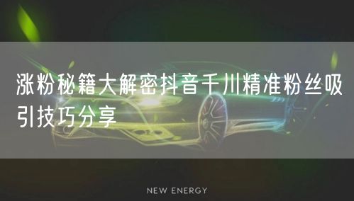 涨粉秘籍大解密抖音千川精准粉丝吸引技巧分享