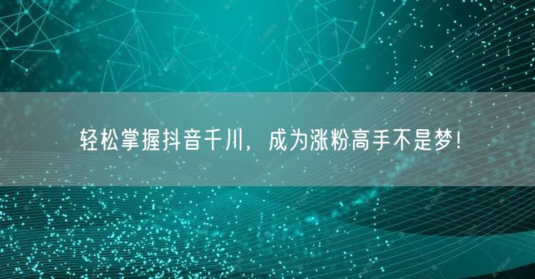 轻松掌握抖音千川，成为涨粉高手不是梦！