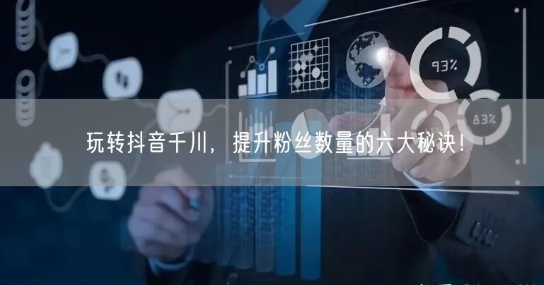 玩转抖音千川，提升粉丝数量的六大秘诀！