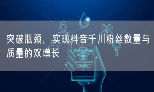 突破瓶颈，实现抖音千川粉丝数量与质量的双增长