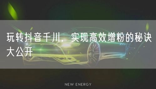 玩转抖音千川，实现高效增粉的秘诀大公开