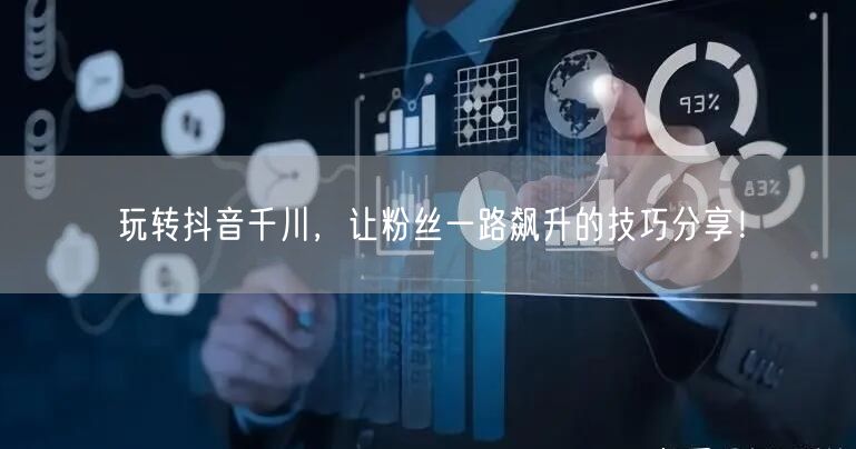 玩转抖音千川，让粉丝一路飙升的技巧分享！