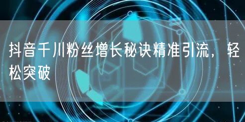 抖音千川粉丝增长秘诀精准引流，轻松突破