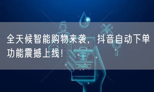 全天候智能购物来袭，抖音自动下单功能震撼上线！