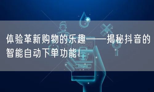 体验革新购物的乐趣——揭秘抖音的智能自动下单功能！