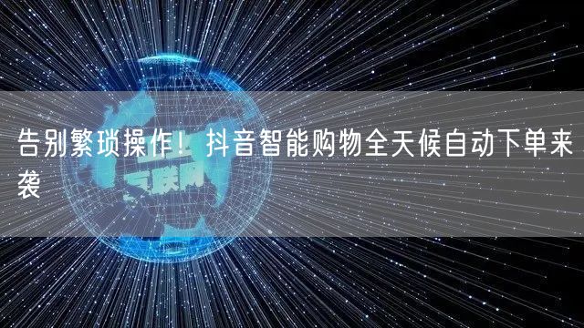 告别繁琐操作！抖音智能购物全天候自动下单来袭