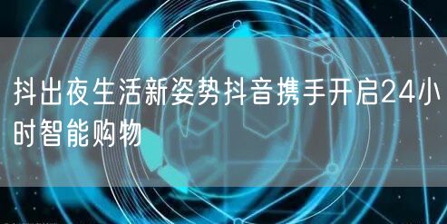 抖出夜生活新姿势抖音携手开启24小时智能购物