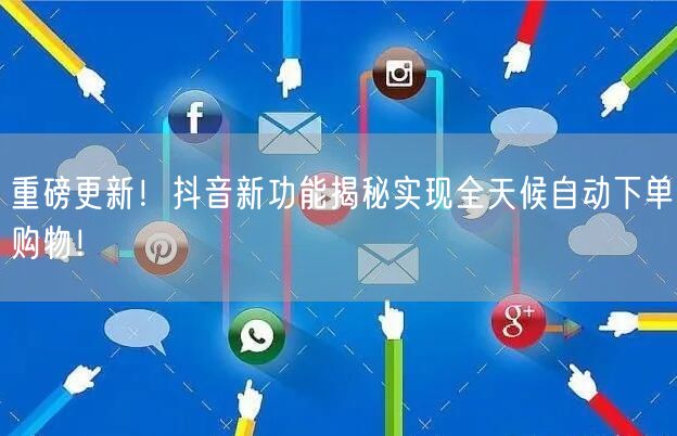 重磅更新！抖音新功能揭秘实现全天候自动下单购物！