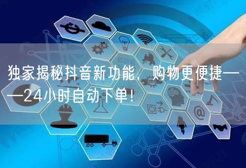 独家揭秘抖音新功能，购物更便捷——24小时自动下单！