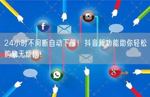 24小时不间断自动下单！抖音新功能助你轻松购物无烦恼！