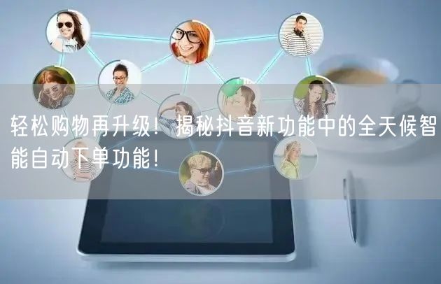轻松购物再升级！揭秘抖音新功能中的全天候智能自动下单功能！