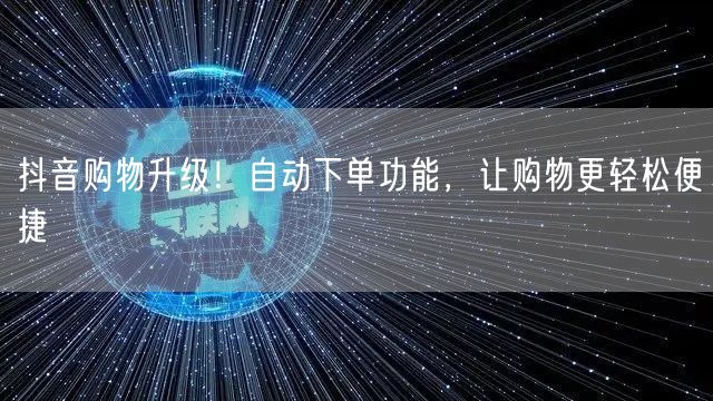 抖音购物升级！自动下单功能，让购物更轻松便捷