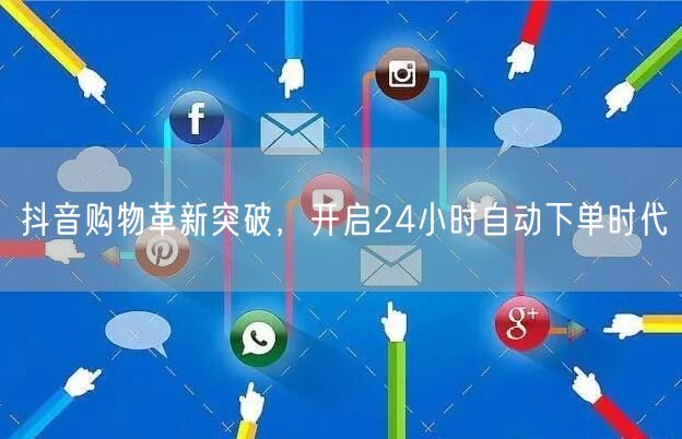 抖音购物革新突破，开启24小时自动下单时代