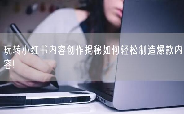 玩转小红书内容创作揭秘如何轻松制造爆款内容!