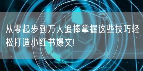 从零起步到万人追捧掌握这些技巧轻松打造小红书爆文!