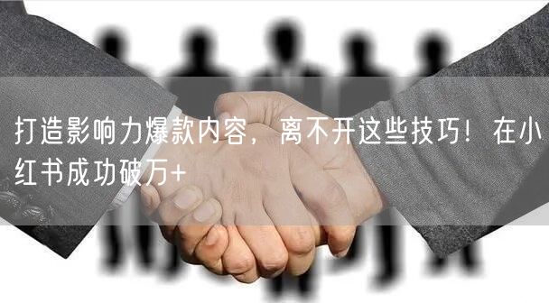 打造影响力爆款内容，离不开这些技巧！在小红书成功破万+