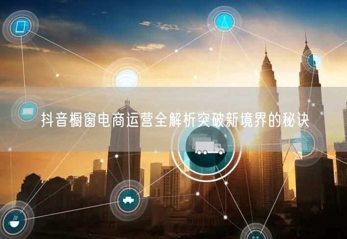 抖音橱窗电商运营全解析突破新境界的秘诀