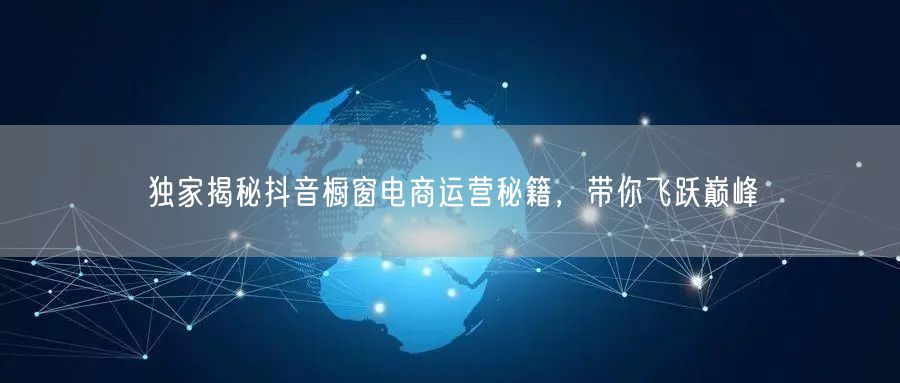 独家揭秘抖音橱窗电商运营秘籍，带你飞跃巅峰