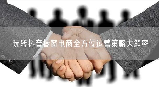 玩转抖音橱窗电商全方位运营策略大解密