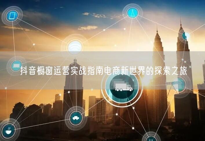 抖音橱窗运营实战指南电商新世界的探索之旅