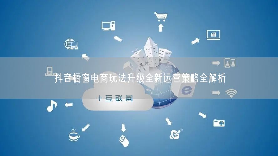 抖音橱窗电商玩法升级全新运营策略全解析