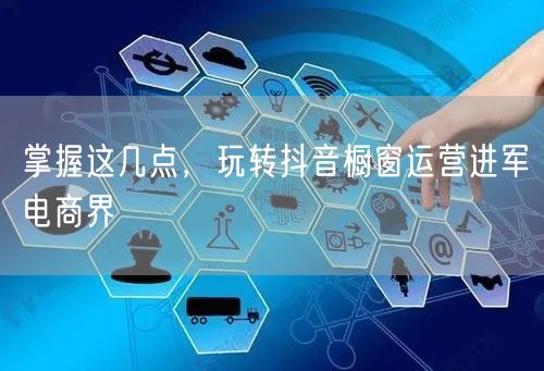 掌握这几点，玩转抖音橱窗运营进军电商界