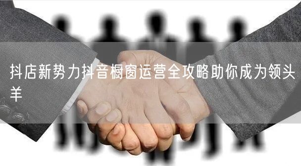 抖店新势力抖音橱窗运营全攻略助你成为领头羊