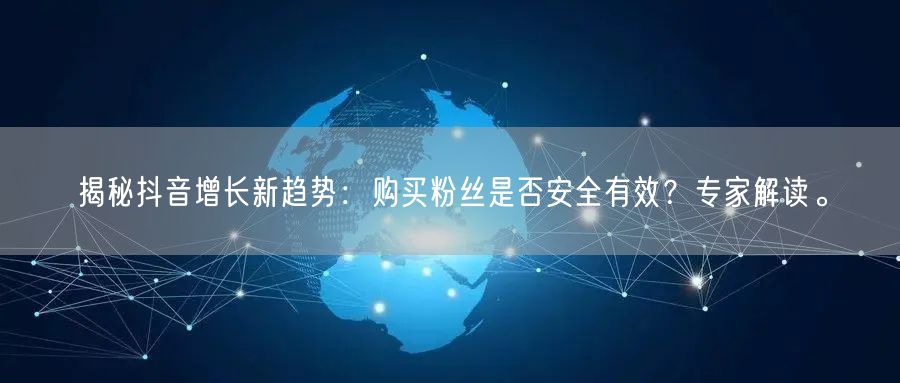 揭秘抖音增长新趋势：购买粉丝是否安全有效？专家解读。