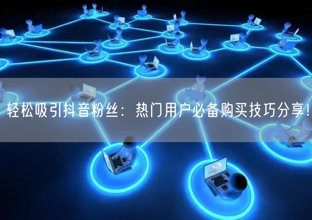 轻松吸引抖音粉丝：热门用户必备购买技巧分享！