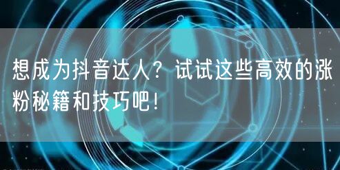 想成为抖音达人？试试这些高效的涨粉秘籍和技巧吧！