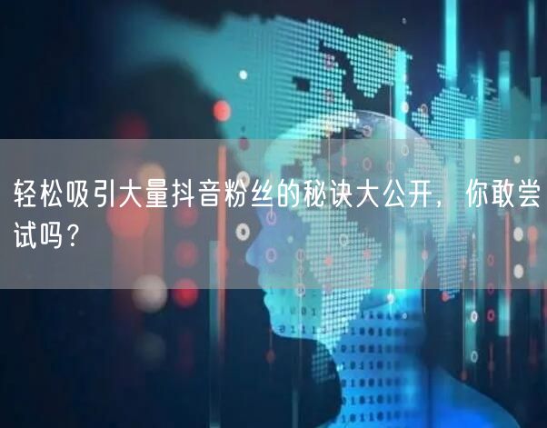 轻松吸引大量抖音粉丝的秘诀大公开，你敢尝试吗？