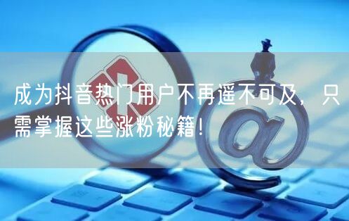 成为抖音热门用户不再遥不可及，只需掌握这些涨粉秘籍！