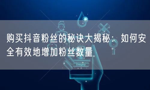 购买抖音粉丝的秘诀大揭秘:如何安全有效地增加粉丝数量