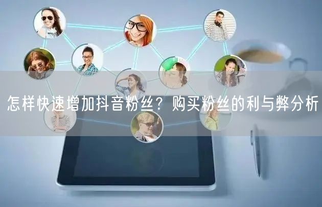 怎样快速增加抖音粉丝?购买粉丝的利与弊分析