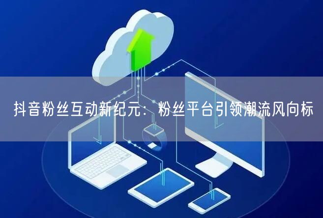 抖音粉丝互动新纪元：粉丝平台引领潮流风向标