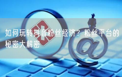 如何玩转抖音粉丝经济？粉丝平台的秘密大解密