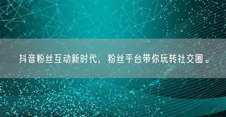 抖音粉丝互动新时代，粉丝平台带你玩转社交圈。