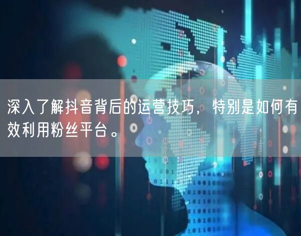 深入了解抖音背后的运营技巧,特别是如何有效利用粉丝平台。
