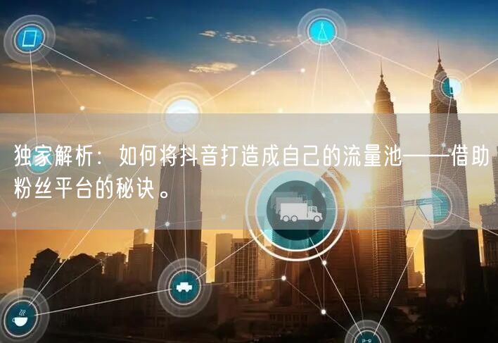 独家解析:如何将抖音打造成自己的流量池——借助粉丝平台的秘诀。