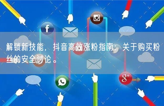 解锁新技能,抖音高效涨粉指南:关于购买粉丝的安全讨论。